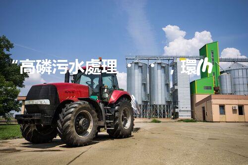“高磷污水處理，環(huán)保先鋒，守護(hù)碧水藍(lán)天！”